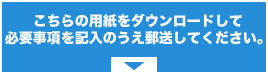 こちらの用紙をダウンロードして必要事項を記入のうえ郵送してください。